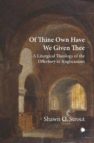 Picture of Of Thine Own Have We Given Thee: A Liturgical Theology Of The Offertory In Anglicanism